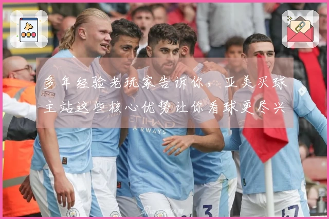 多年经验老玩家告诉你，亚美买球主站这些核心优势让你看球更尽兴