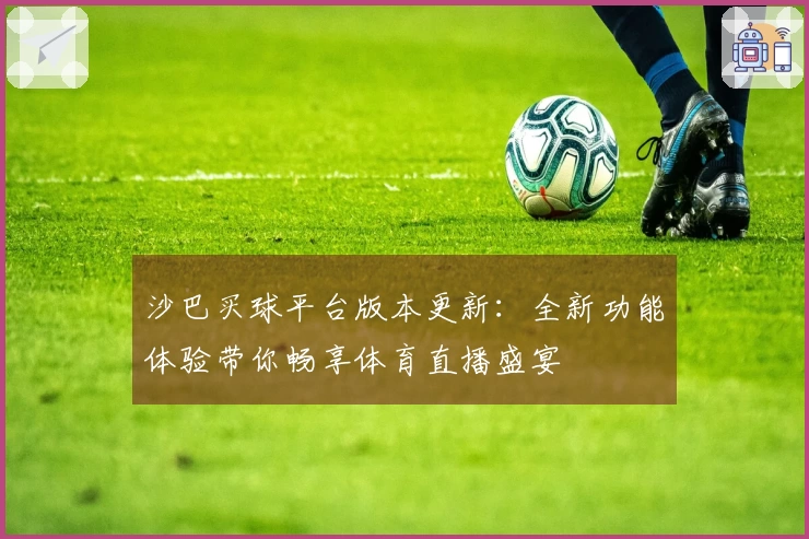 沙巴买球平台版本更新：全新功能体验带你畅享体育直播盛宴