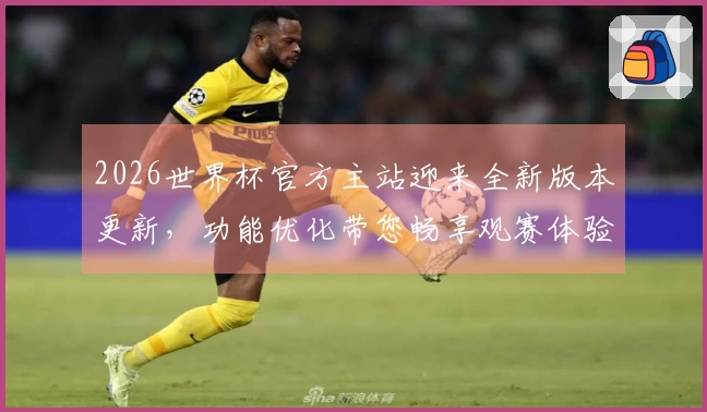 2026世界杯官方主站迎来全新版本更新，功能优化带您畅享观赛体验