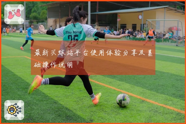 最新买球站平台使用体验分享及基础操作说明