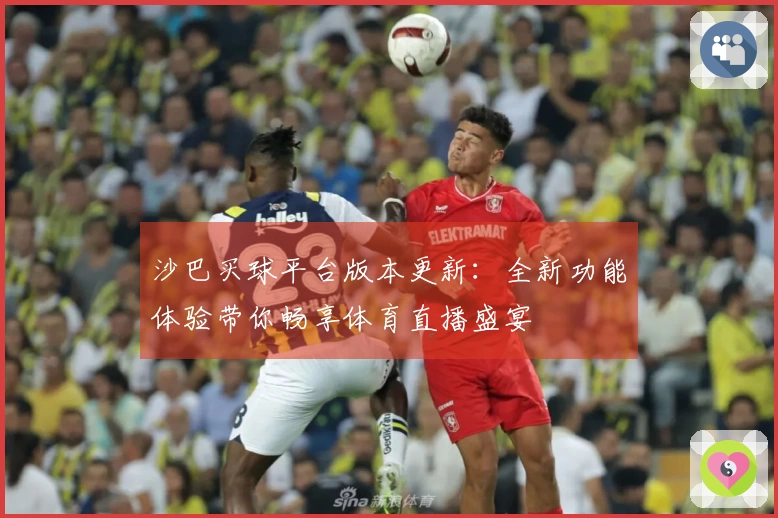 沙巴买球平台版本更新：全新功能体验带你畅享体育直播盛宴