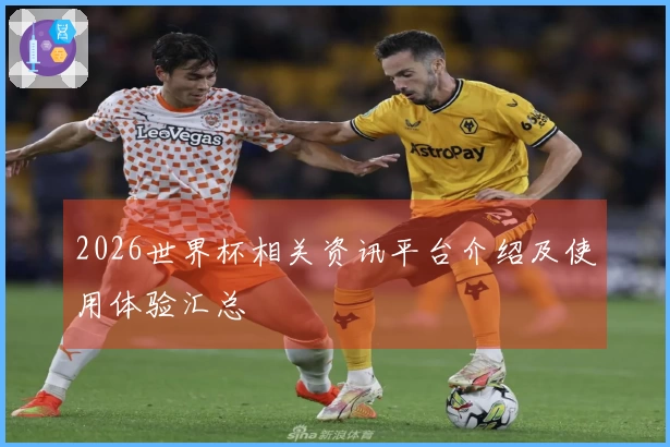 2026世界杯相关资讯平台介绍及使用体验汇总