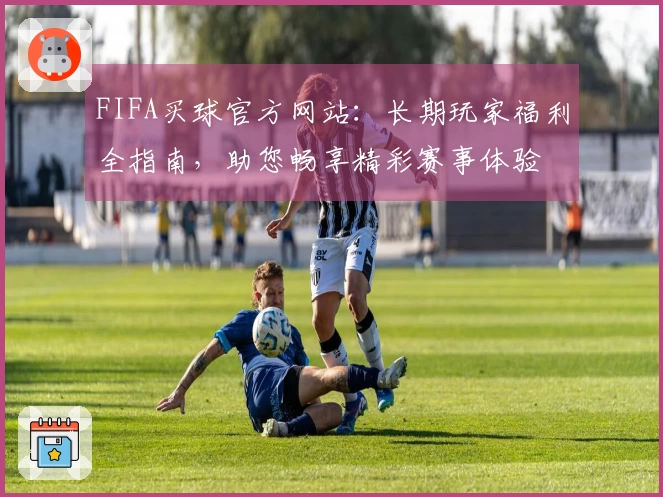 FIFA买球官方网站：长期玩家福利全指南，助您畅享精彩赛事体验