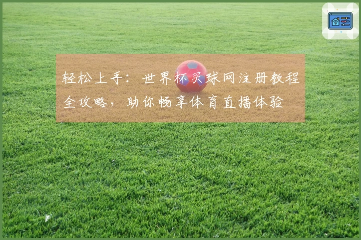 轻松上手：世界杯买球网注册教程全攻略，助你畅享体育直播体验