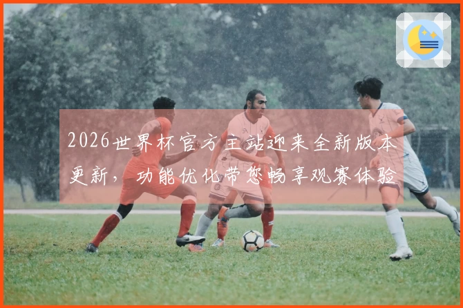 2026世界杯官方主站迎来全新版本更新，功能优化带您畅享观赛体验
