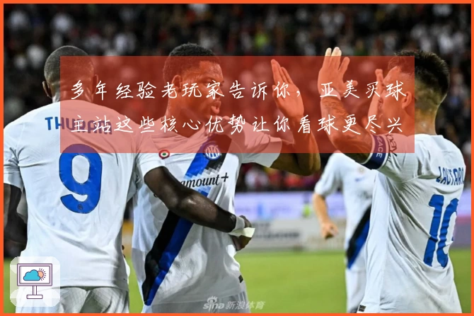 多年经验老玩家告诉你，亚美买球主站这些核心优势让你看球更尽兴