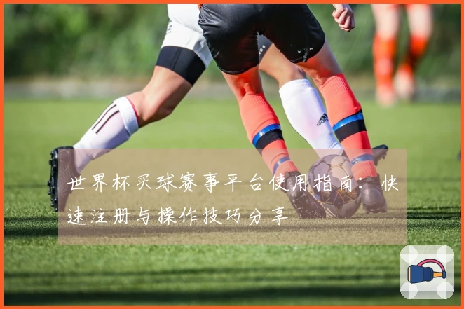 世界杯买球赛事平台使用指南：快速注册与操作技巧分享