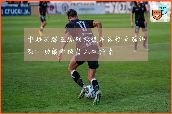 中超买球正规网站使用体验全面评测：功能介绍与入口指南