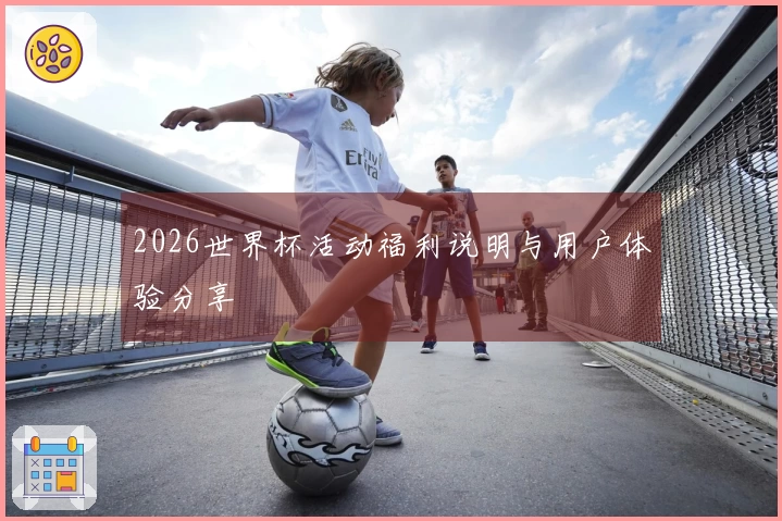 2026世界杯活动福利说明与用户体验分享