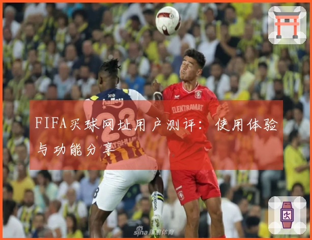 FIFA买球网址用户测评：使用体验与功能分享